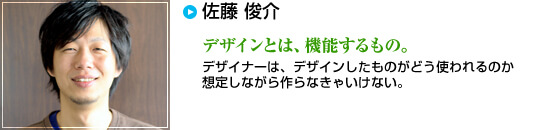 佐藤 俊介　デザインとは、機能するもの。